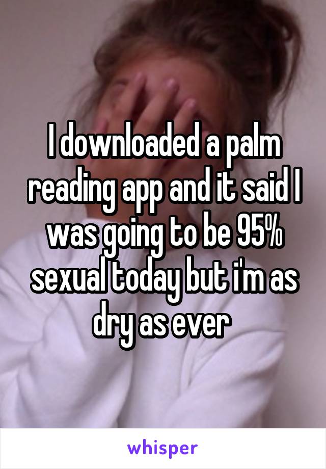 I downloaded a palm reading app and it said I was going to be 95% sexual today but i'm as dry as ever 