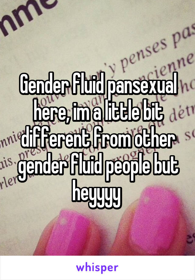 Gender fluid pansexual here, im a little bit different from other gender fluid people but heyyyy 