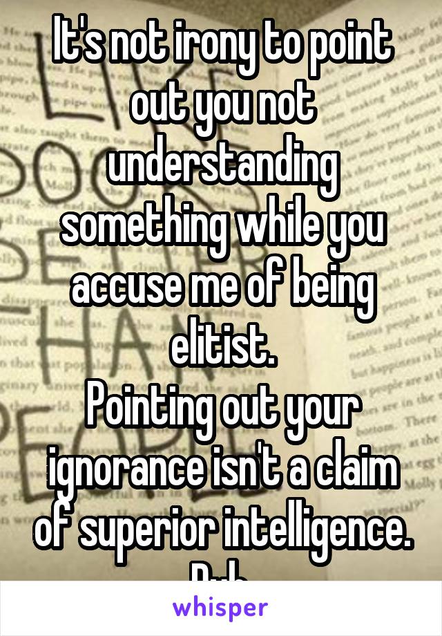 It's not irony to point out you not understanding something while you accuse me of being elitist.
Pointing out your ignorance isn't a claim of superior intelligence. Duh.