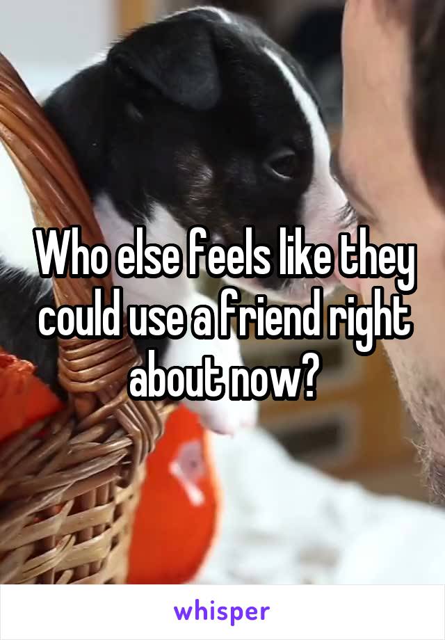 Who else feels like they could use a friend right about now?