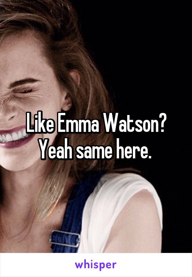 Like Emma Watson? Yeah same here. 