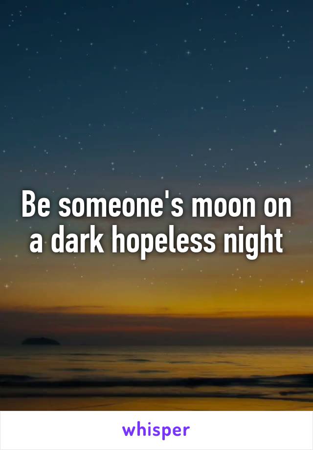 Be someone's moon on a dark hopeless night