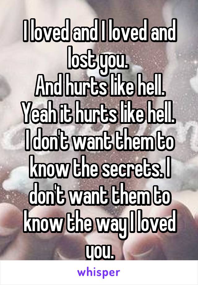 I loved and I loved and lost you. 
And hurts like hell.
Yeah it hurts like hell. 
I don't want them to know the secrets. I don't want them to know the way I loved you.