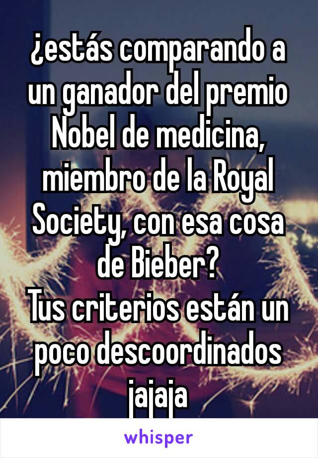 ¿estás comparando a un ganador del premio Nobel de medicina, miembro de la Royal Society, con esa cosa de Bieber?
Tus criterios están un poco descoordinados jajaja