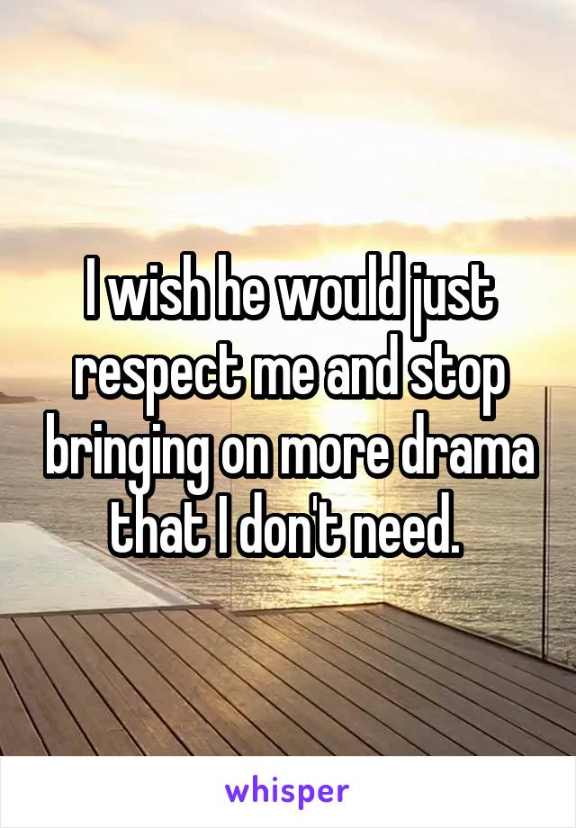 I wish he would just respect me and stop bringing on more drama that I don't need. 