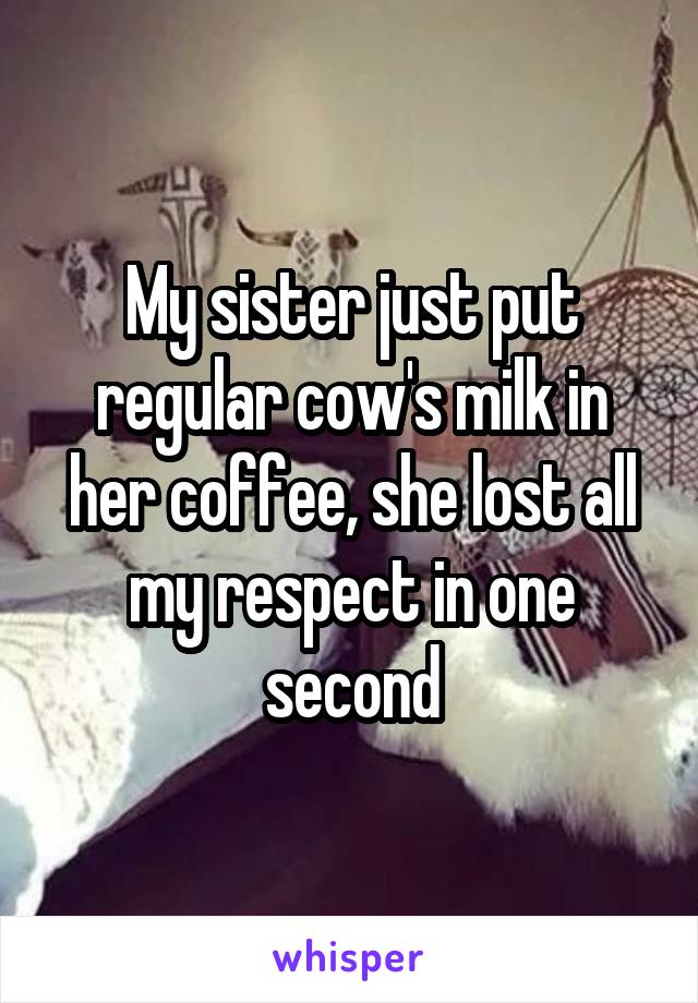 My sister just put regular cow's milk in her coffee, she lost all my respect in one second