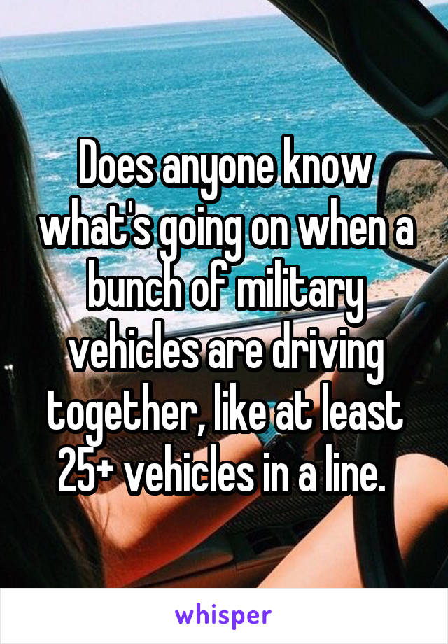 Does anyone know what's going on when a bunch of military vehicles are driving together, like at least 25+ vehicles in a line. 