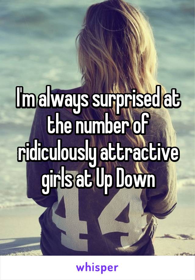 I'm always surprised at the number of ridiculously attractive girls at Up Down