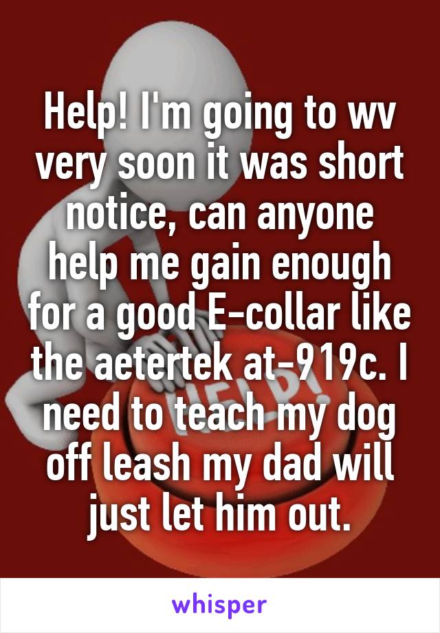 Help! I'm going to wv very soon it was short notice, can anyone help me gain enough for a good E-collar like the aetertek at-919c. I need to teach my dog off leash my dad will just let him out.