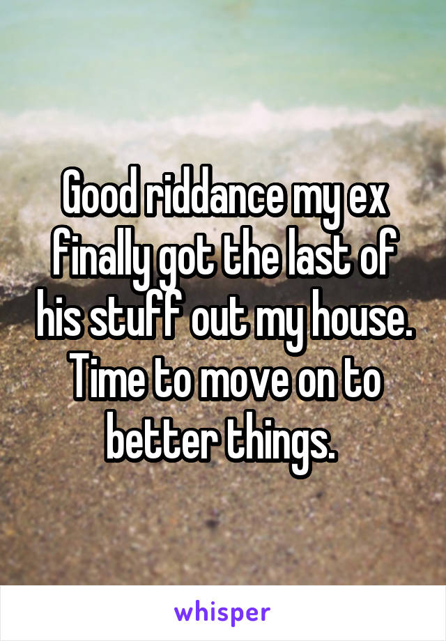 Good riddance my ex finally got the last of his stuff out my house. Time to move on to better things. 