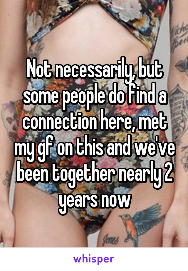 Not necessarily, but some people do find a connection here, met my gf on this and we've been together nearly 2 years now