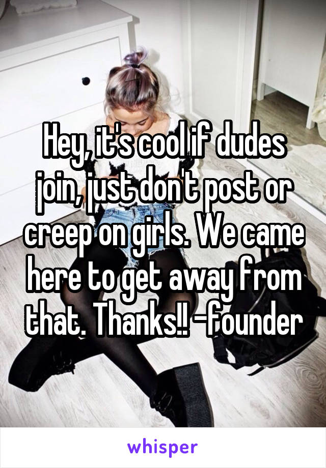 Hey, it's cool if dudes join, just don't post or creep on girls. We came here to get away from that. Thanks!! -founder