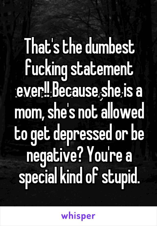 That's the dumbest fucking statement ever!! Because she is a mom, she's not allowed to get depressed or be negative? You're a special kind of stupid.