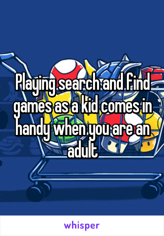 Playing search and find games as a kid comes in handy when you are an adult