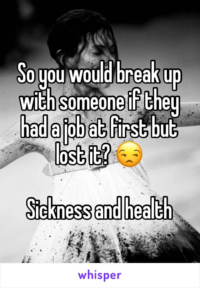 So you would break up with someone if they had a job at first but lost it? 😒

Sickness and health