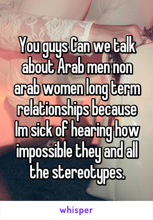 You guys Can we talk about Arab men non arab women long term relationships because Im sick of hearing how impossible they and all the stereotypes.