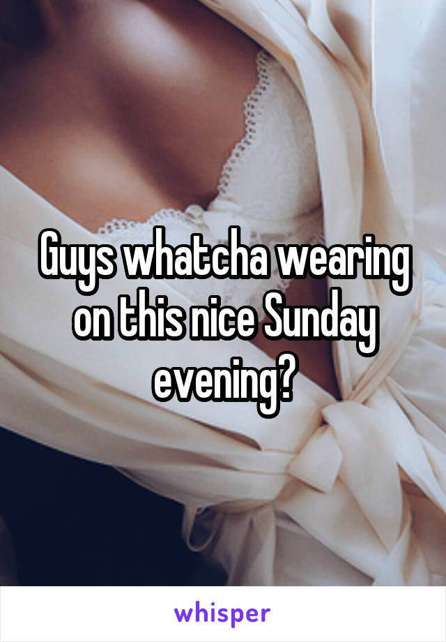 Guys whatcha wearing on this nice Sunday evening?