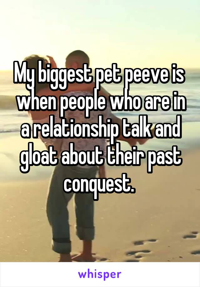 My biggest pet peeve is  when people who are in a relationship talk and gloat about their past conquest. 
