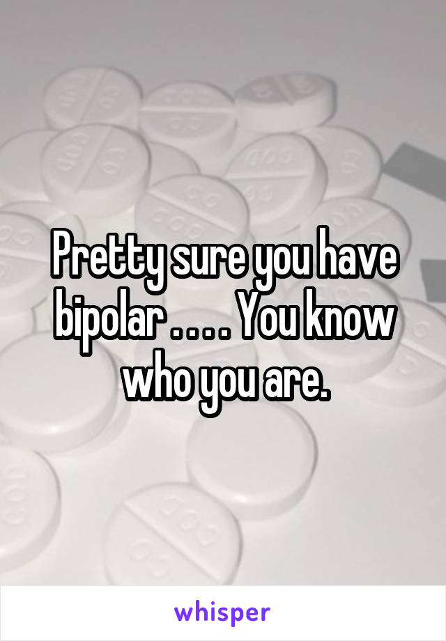 Pretty sure you have bipolar . . . . You know who you are.