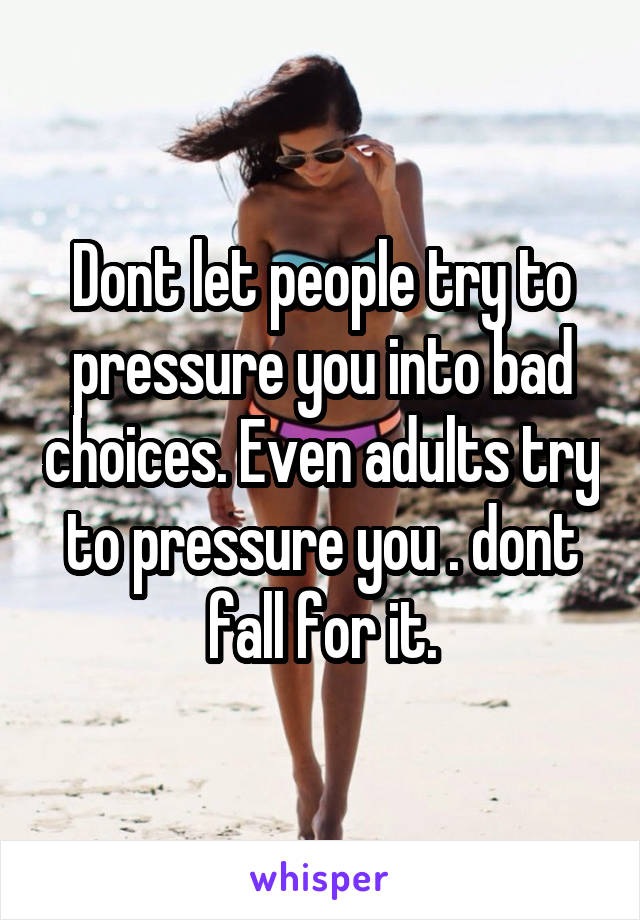 Dont let people try to pressure you into bad choices. Even adults try to pressure you . dont fall for it.