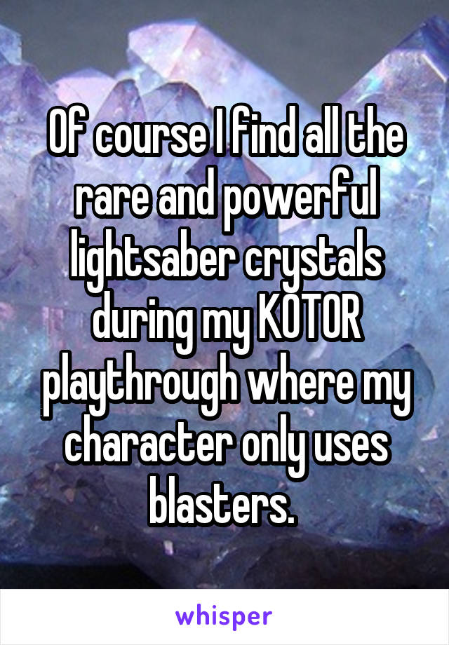 Of course I find all the rare and powerful lightsaber crystals during my KOTOR playthrough where my character only uses blasters. 