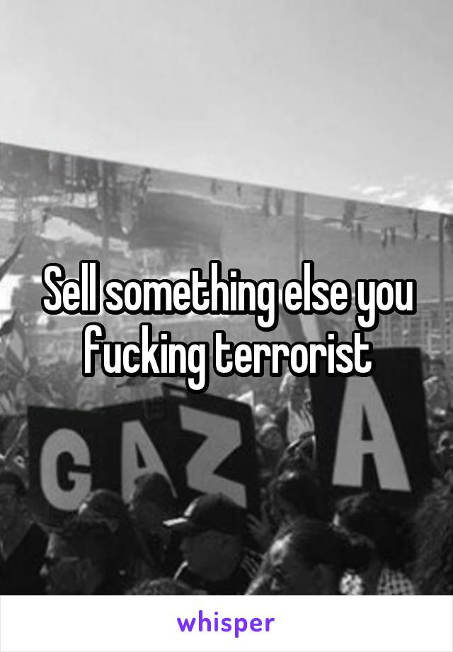 Sell something else you fucking terrorist