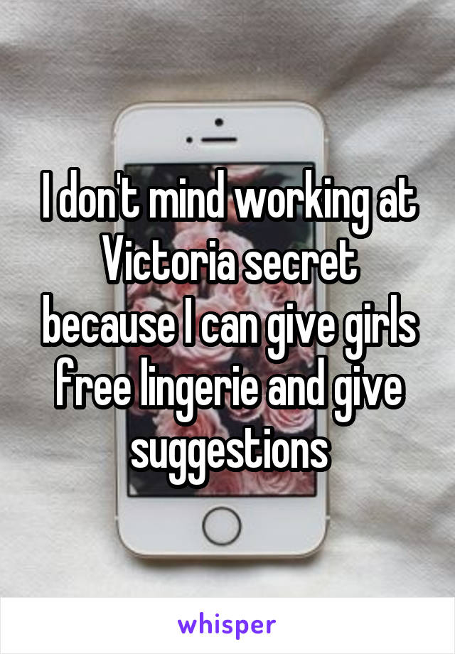 I don't mind working at Victoria secret because I can give girls free lingerie and give suggestions