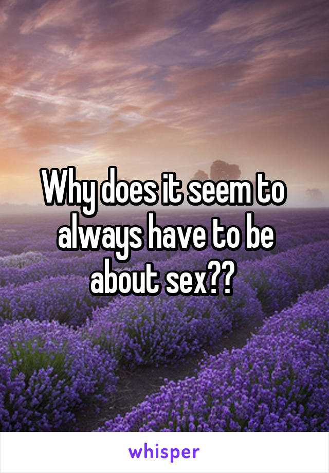 Why does it seem to  always have to be about sex?? 