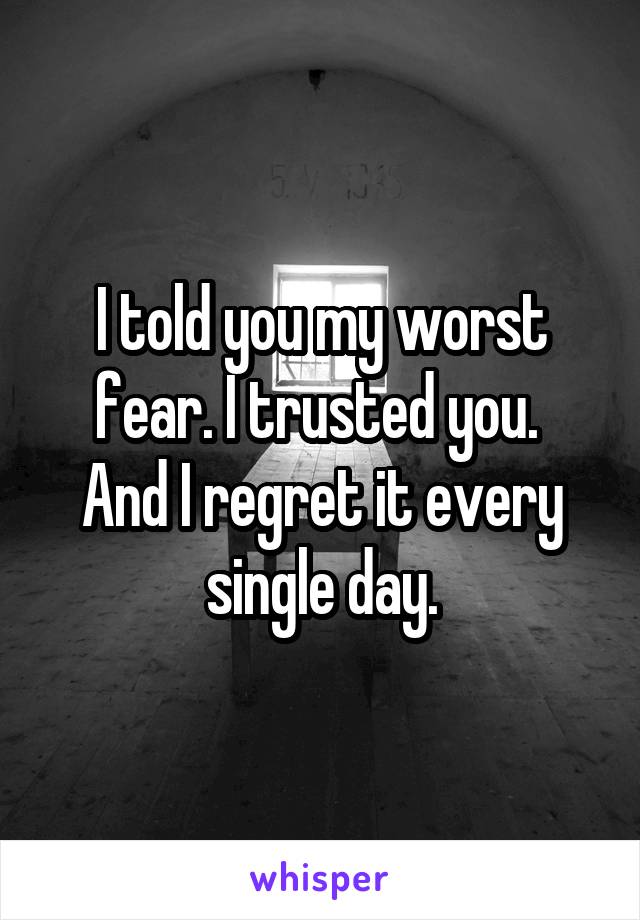 I told you my worst fear. I trusted you. 
And I regret it every single day.