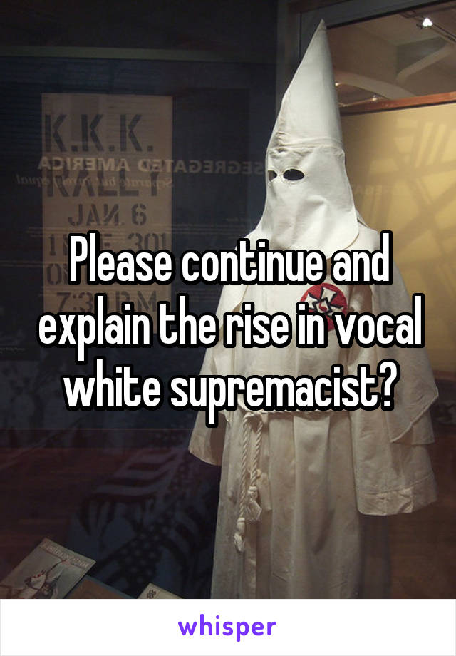 Please continue and explain the rise in vocal white supremacist?