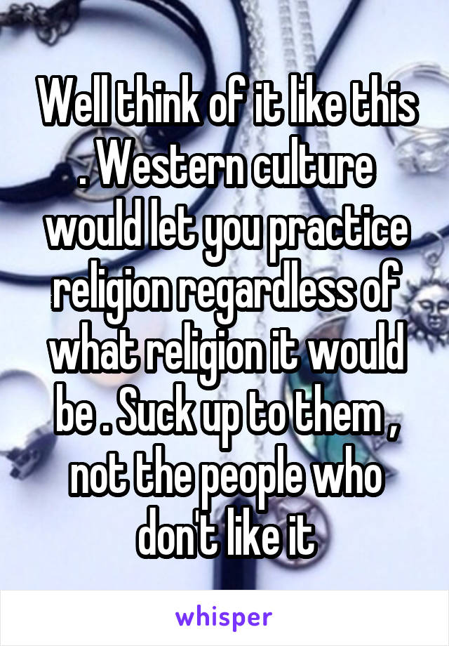 Well think of it like this . Western culture would let you practice religion regardless of what religion it would be . Suck up to them , not the people who don't like it