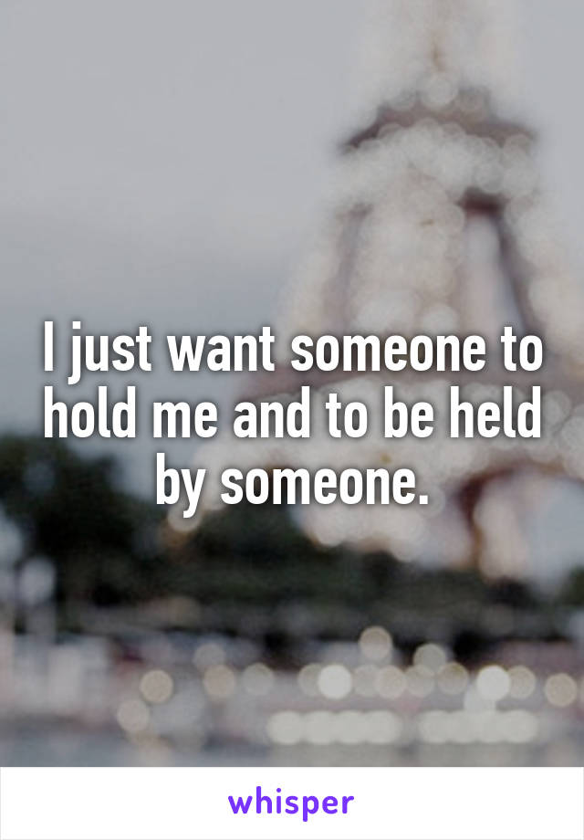 I just want someone to hold me and to be held by someone.