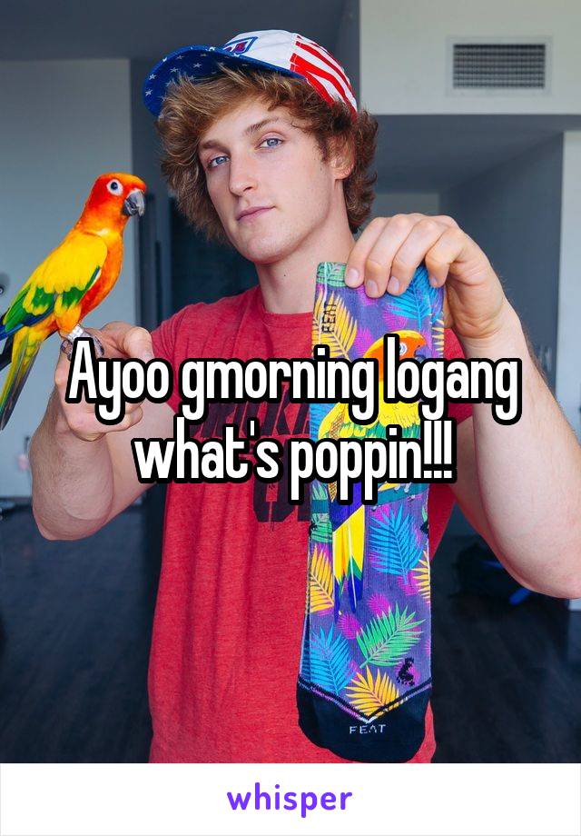 Ayoo gmorning logang what's poppin!!!