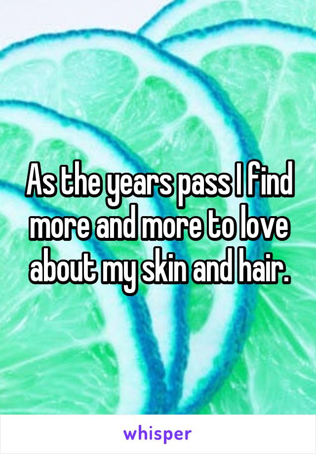 As the years pass I find more and more to love about my skin and hair.