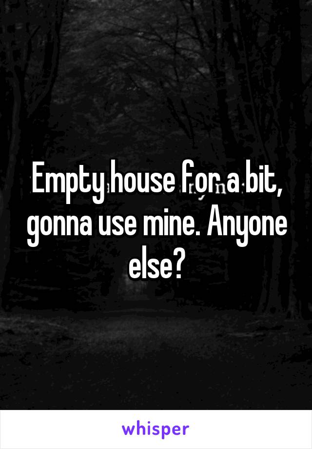 Empty house for a bit, gonna use mine. Anyone else?