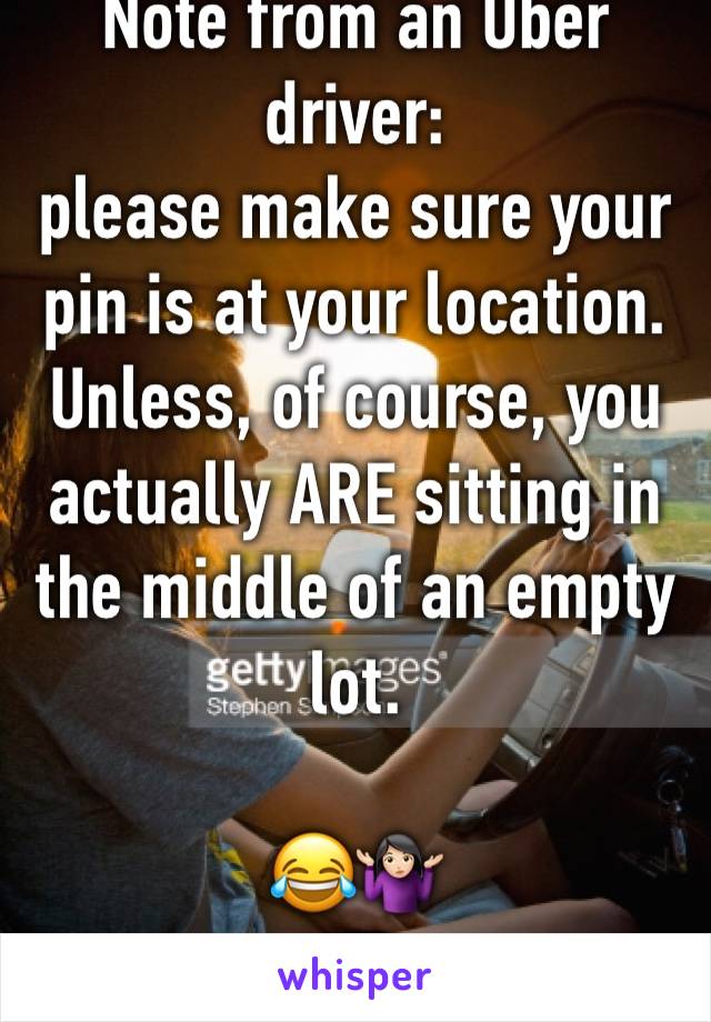 Note from an Uber driver: 
please make sure your pin is at your location. Unless, of course, you actually ARE sitting in the middle of an empty lot. 

😂🤷🏻‍♀️