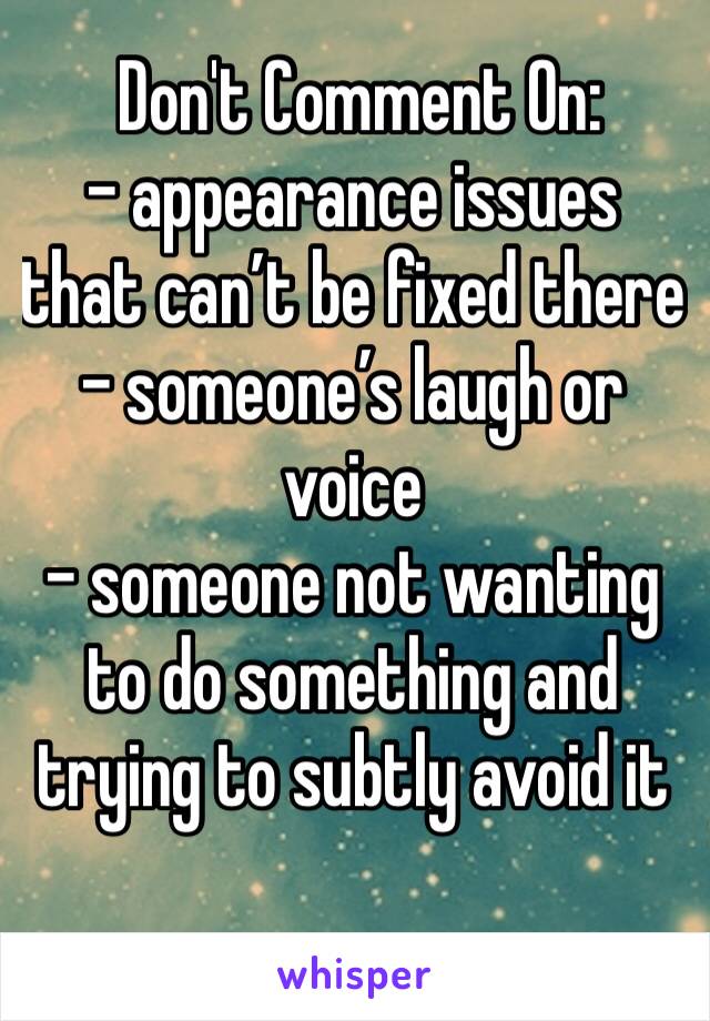  Don't Comment On:
- appearance issues that can’t be fixed there 
- someone’s laugh or voice
- someone not wanting to do something and trying to subtly avoid it 