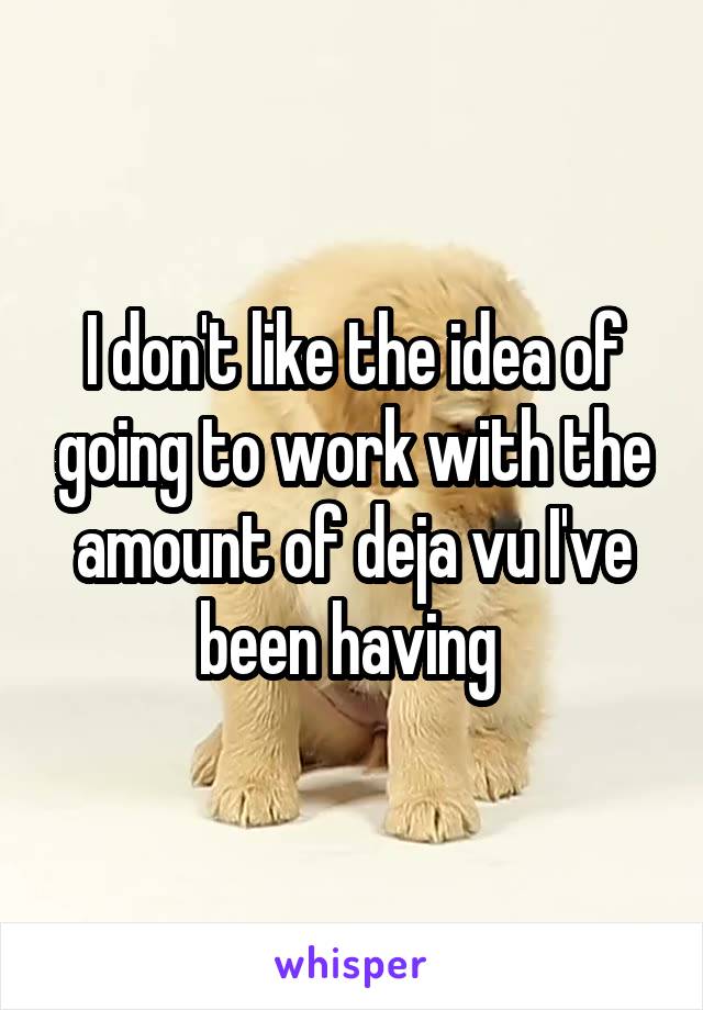 I don't like the idea of going to work with the amount of deja vu I've been having 