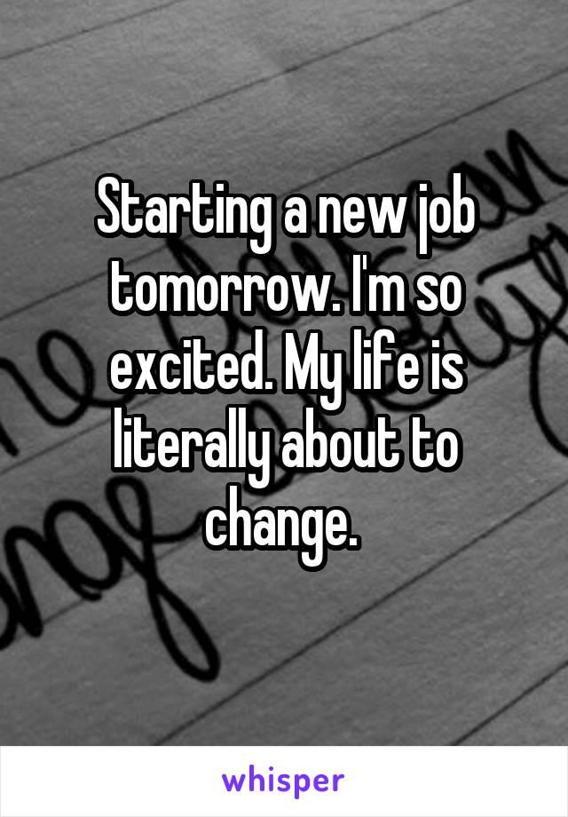 Starting a new job tomorrow. I'm so excited. My life is literally about to change. 
