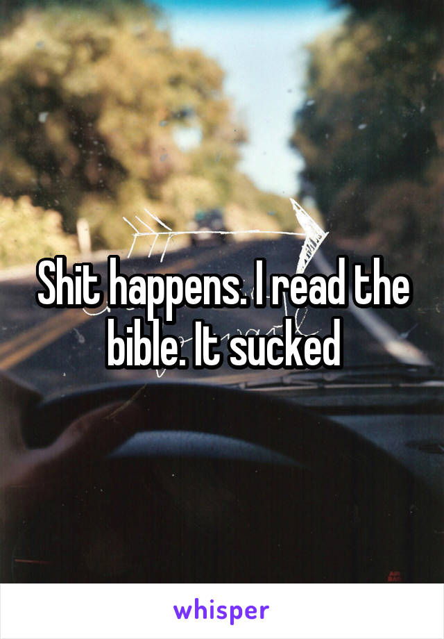 Shit happens. I read the bible. It sucked