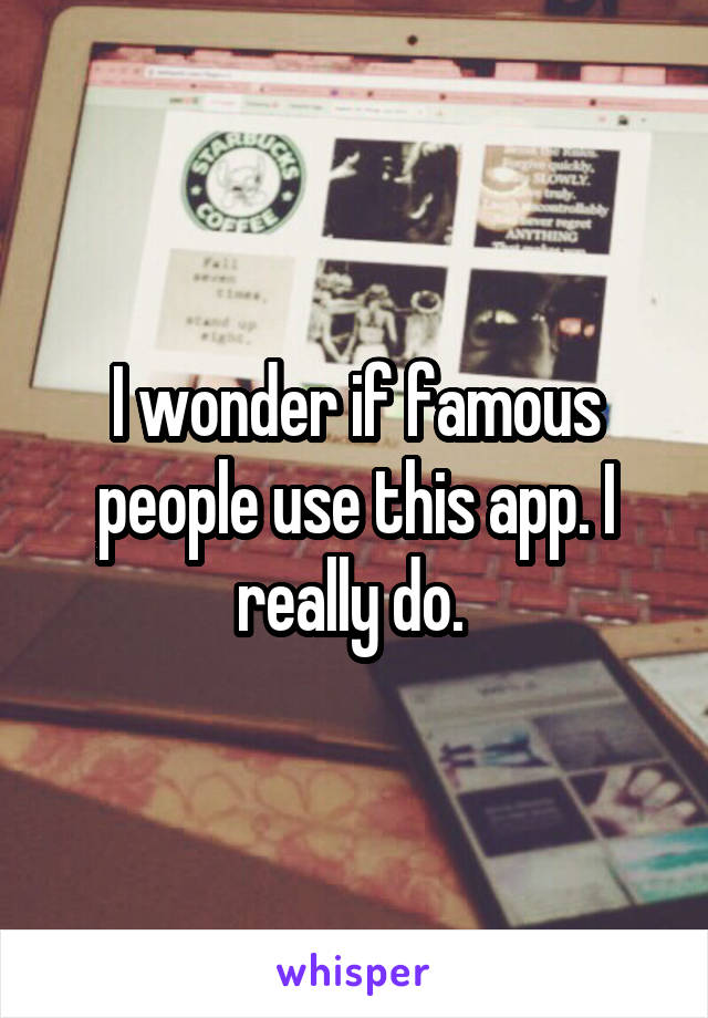 I wonder if famous people use this app. I really do. 