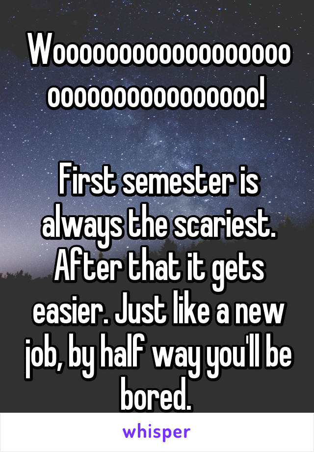 Woooooooooooooooooooooooooooooooooo! 

First semester is always the scariest. After that it gets easier. Just like a new job, by half way you'll be bored. 