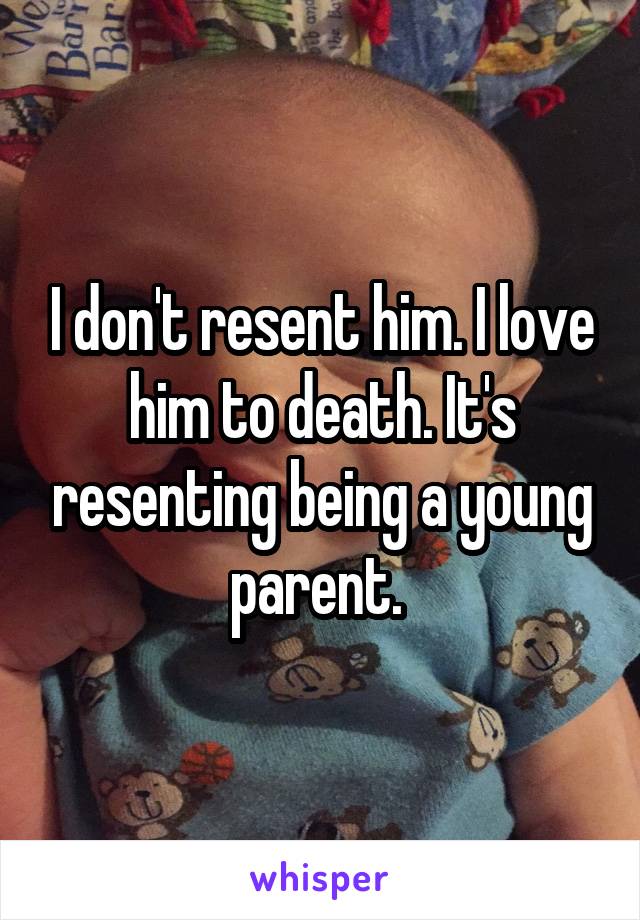 I don't resent him. I love him to death. It's resenting being a young parent. 