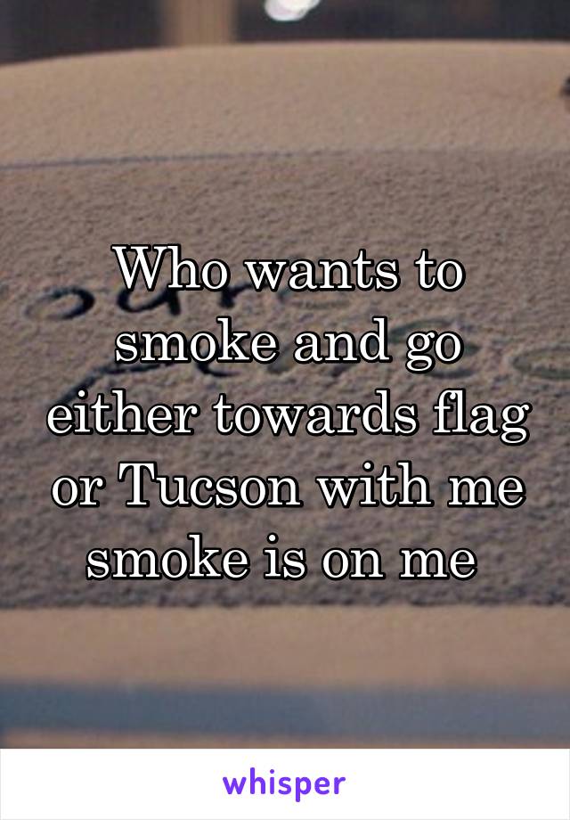 Who wants to smoke and go either towards flag or Tucson with me smoke is on me 