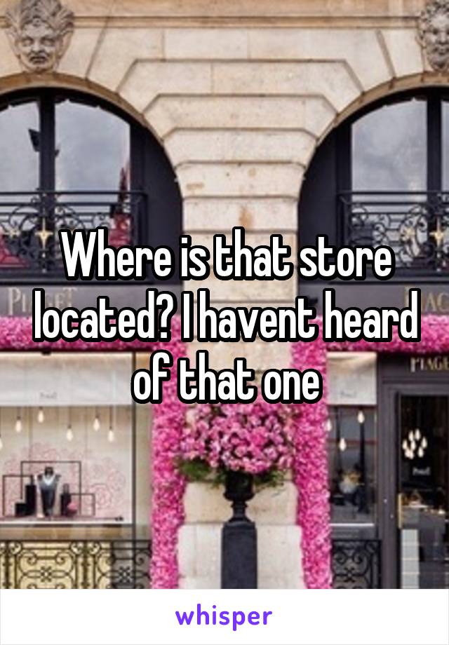 Where is that store located? I havent heard of that one