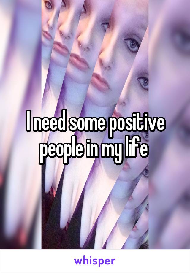 I need some positive people in my life 