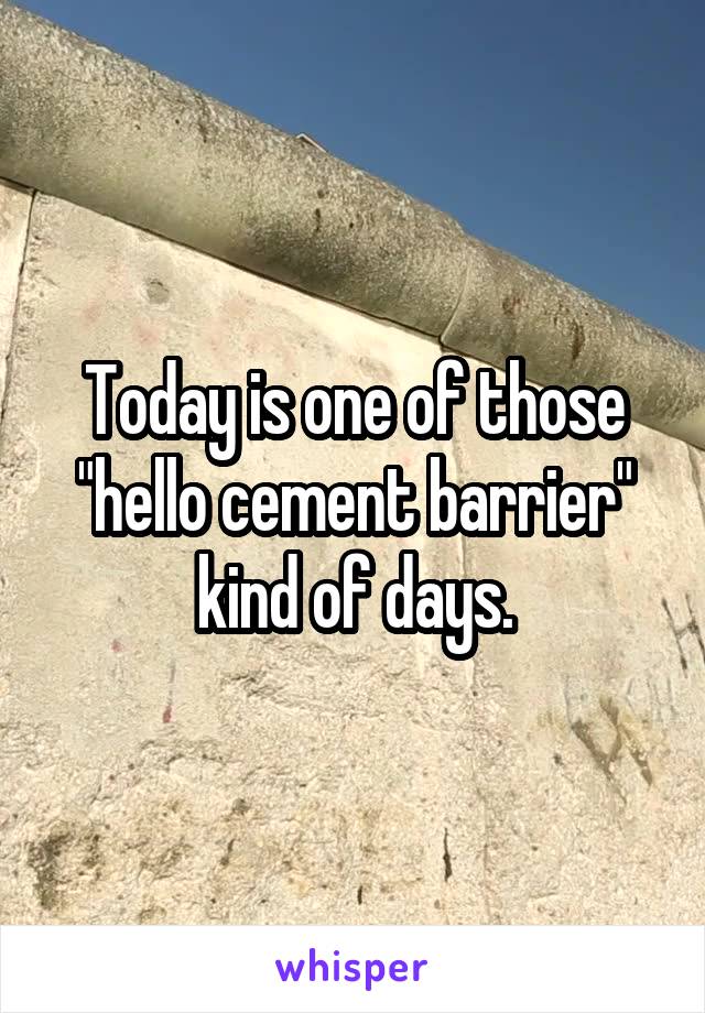 Today is one of those "hello cement barrier" kind of days.