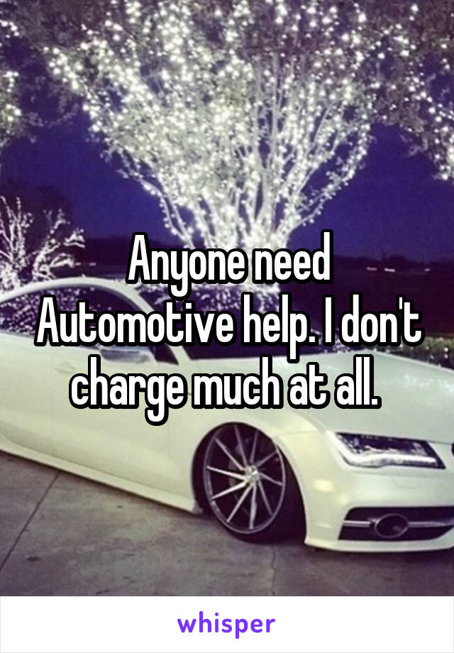 Anyone need Automotive help. I don't charge much at all. 