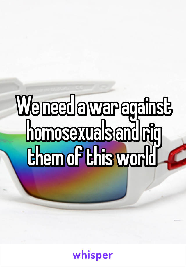 We need a war against homosexuals and rig them of this world 