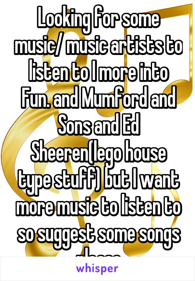 Looking for some music/ music artists to listen to I more into Fun. and Mumford and Sons and Ed Sheeren(lego house type stuff) but I want more music to listen to so suggest some songs please